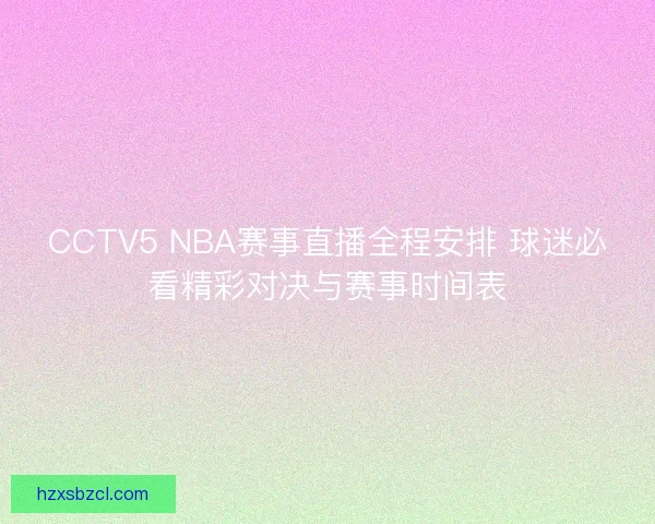 CCTV5 NBA赛事直播全程安排 球迷必看精彩对决与赛事时间表