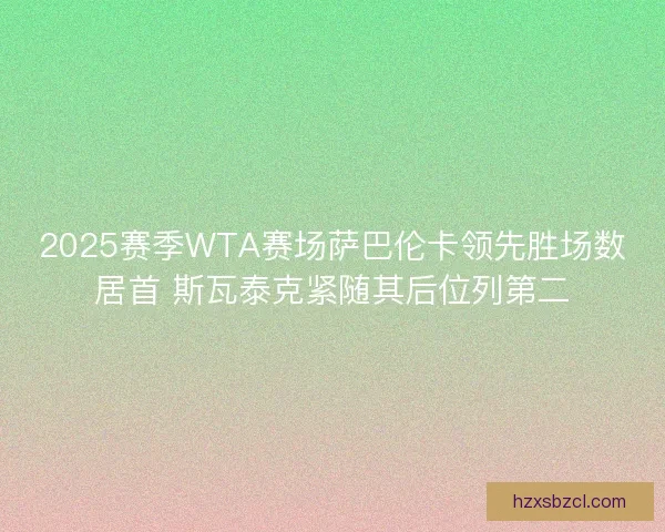 2025赛季WTA赛场萨巴伦卡领先胜场数居首 斯瓦泰克紧随其后位列第二