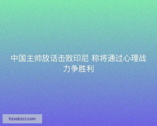 中国主帅放话击败印尼 称将通过心理战力争胜利