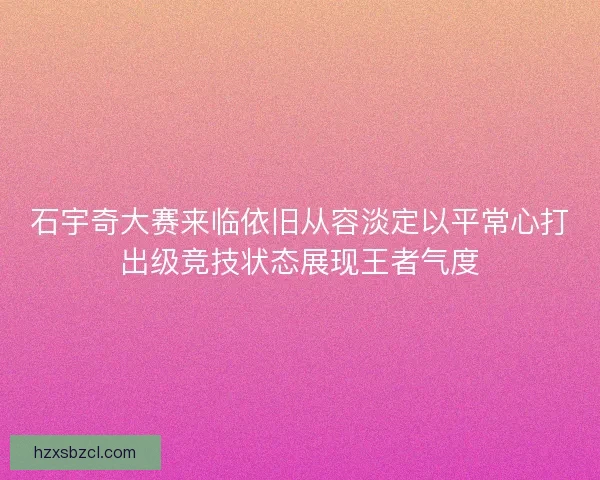 石宇奇大赛来临依旧从容淡定以平常心打出级竞技状态展现王者气度
