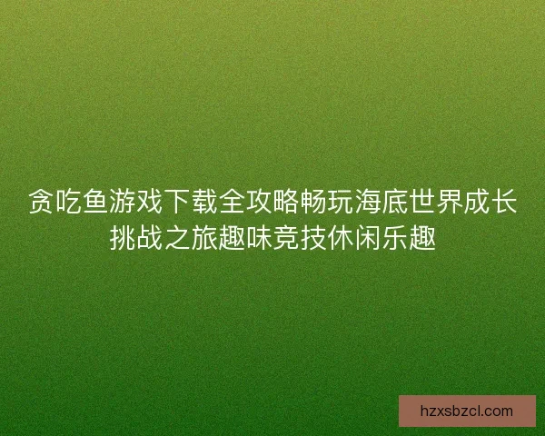 贪吃鱼游戏下载全攻略畅玩海底世界成长挑战之旅趣味竞技休闲乐趣