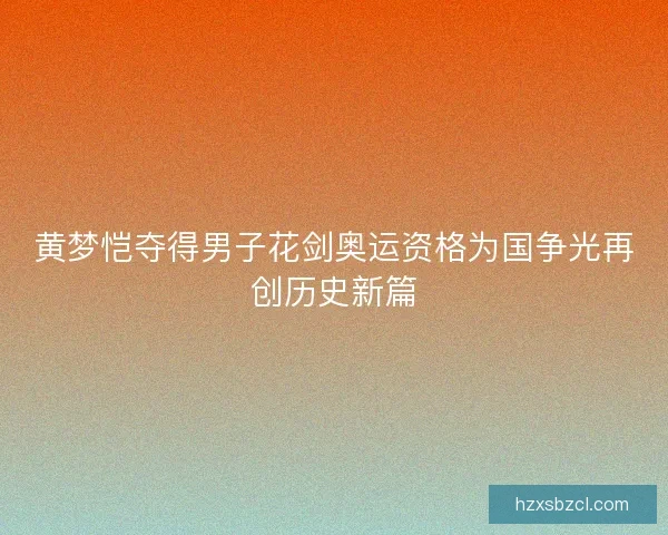 黄梦恺夺得男子花剑奥运资格为国争光再创历史新篇