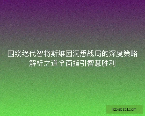 围绕绝代智将斯维因洞悉战局的深度策略解析之道全面指引智慧胜利