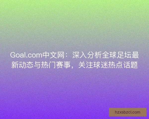 Goal.com中文网：深入分析全球足坛最新动态与热门赛事，关注球迷热点话题