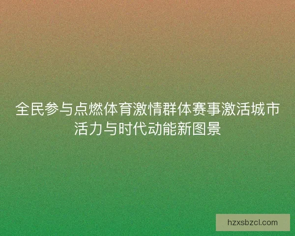 全民参与点燃体育激情群体赛事激活城市活力与时代动能新图景